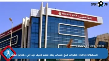 «سهولة وراحة» خطوات فتح حساب بنك مصر وكيف تبدأ في دقائق فقط